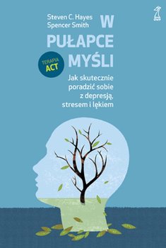 W pułapce myśli. Jak skutecznie poradzić sobie z depresją, stresem i lękiem - Hayes Steven C., Smith Spencer