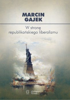 W stronę republikańskiego liberalizmu. Kategoria cnót liberalnych we współczesnej amerykańskiej myśli politycznej - Gajek Marcin