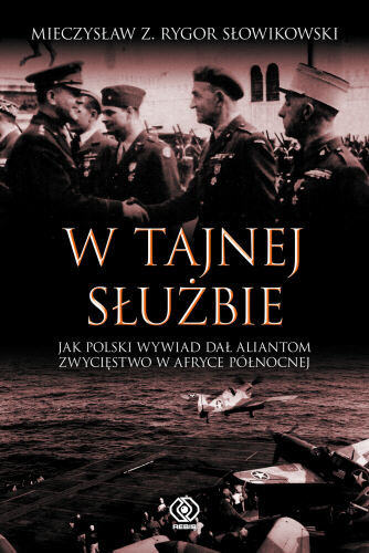 W Tajnej Służbie. Jak Polski Wywiad Dał Aliantom Zwycięstwo w Afryce Północnej