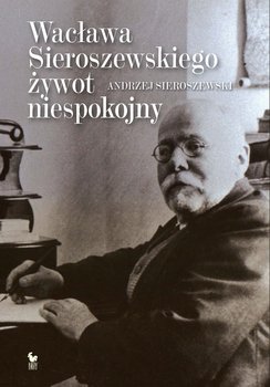 Wacława Sieroszewskiego żywot niespokojny - Sieroszewski Andrzej