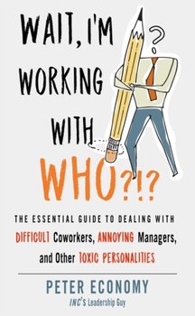 Wait, Im Working with Who?!?. The Essential Guide to Dealing with Difficult Coworkers, Annoying Mana - Peter Economy