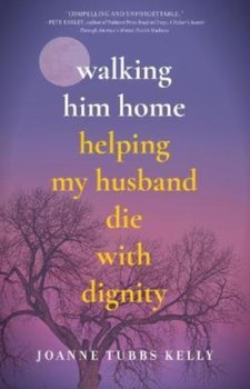 Walking Him Home: Helping My Husband Die with Dignity - Joanne Tubbs Kelly