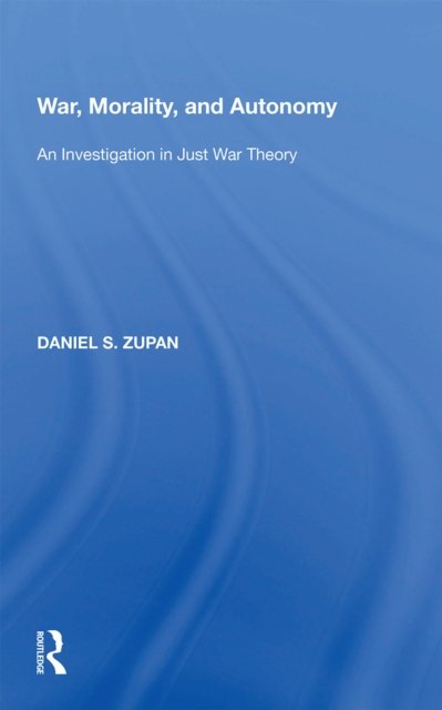 War, Morality, And Autonomy: An Investigation In Just War Theory 