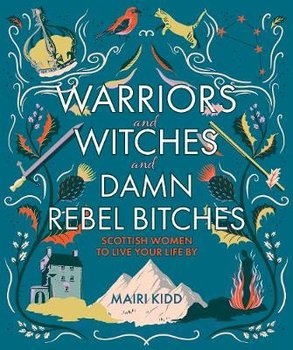 Warriors and Witches and Damn Rebel Bitches: Scottish women to live your life by - Mairi Kidd