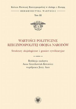 Wartości polityczne Rzeczypospolitej Obojga Narodów. Tom III - Axer Jerzy, Grześkowiak-Krwawicz Anna