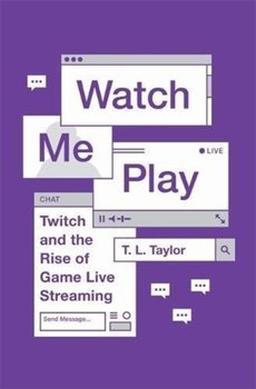 Watch Me Play: Twitch and the Rise of Game Live Streaming - T.L. Taylor