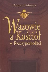Wazowie a Kościół w Rzeczypospolitej - Kuźmina Dariusz