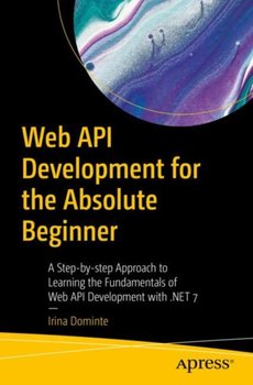 Web API Development for the Absolute Beginner: A Step-by-step Approach to Learning the Fundamentals of Web API Development with .NET 7 - Irina Dominte