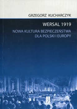 Wersal 1919. Nowa kultura bezpieczeństwa dla Polski i Europy - Kucharczyk Grzegorz