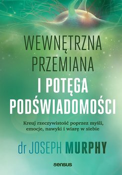 Wewnętrzna przemiana i potęga podświadomości. Kreuj rzeczywistość poprzez myśli, emocje, nawyki i wiarę w siebie - Murphy Joseph