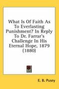 What Is of Faith as to Everlasting Punishment? in Reply to Dr. Farrar's Challenge in His Eternal Hope, 1879 (1880) - Pusey Edward Bouverie, Pusey E. B.