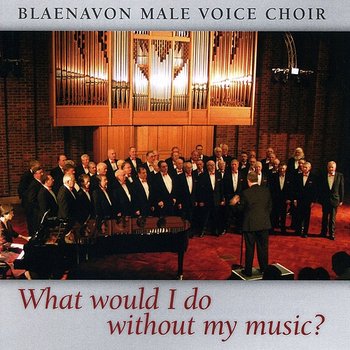 What Would I Do Without My Music? - The Blaenavon Male Voice Choir