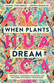 When Plants Dream: Ayahuasca, Amazonian Shamanism and the Global Psychedelic Renaissance - Pinchbeck Daniel