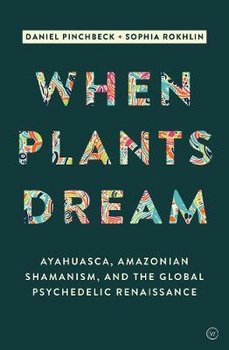 When Plants Dream: Ayahuasca, Amazonian Shamanism and the Global Psychedelic Renaissance - Pinchbeck Daniel