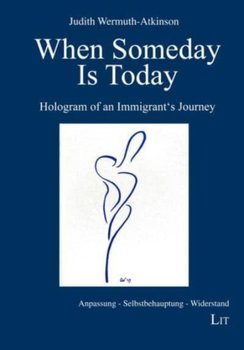 When Someday Is Today: Hologram of an Immigrants Journey - Judith Wermuth-Atkinson