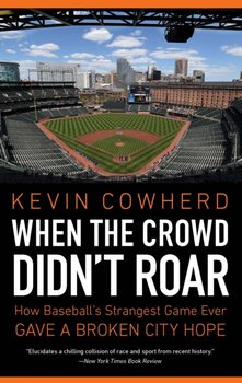 When the Crowd Didnt Roar: How Baseballs Strangest Game Ever Gave a Broken City Hope - Kevin Cowherd