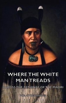 Where the White Man Treads - Across the Pathway of the Maori - Otorohanga W. B.