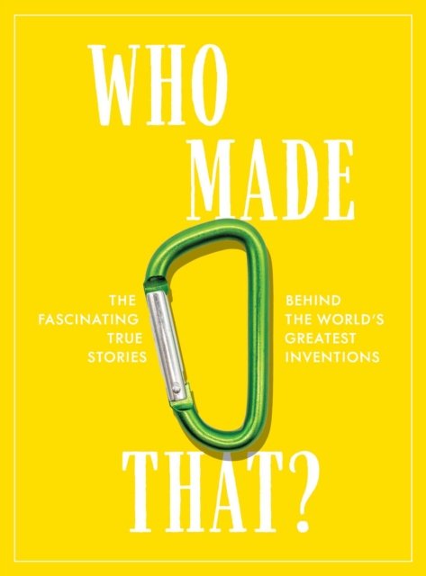 Who Made That?: The Fascinating True Stories Behind The Worlds Greatest ...