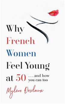 Why French Women Feel Young at 50: ... and how you can too - Desclaux Mylene