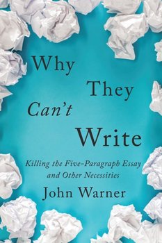 Why They Cant Write: Killing the Five-Paragraph Essay and Other Necessities - Warner John