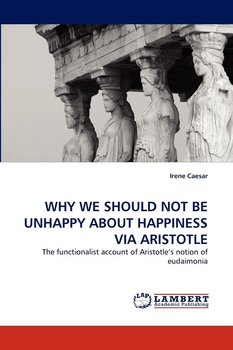 WHY WE SHOULD NOT BE UNHAPPY ABOUT HAPPINESS VIA ARISTOTLE - Caesar Irene
