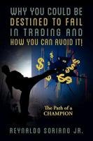 Why You Could Be Destined to Fail in Trading and How You Can Avoid It!: The Path of a Champion - Soriano Reynaldo