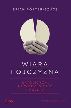 Wiara i ojczyzna. Katolicyzm, nowoczesność i Polska - Porter-Szucs Brian