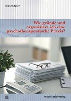 Wie gründe und organisiere ich eine psychotherapeutische Praxis? - Adler Dieter