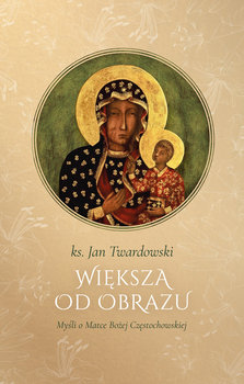 Większa od obrazu. Myśli o matce boskiej częstochowskiej - Twardowski Jan