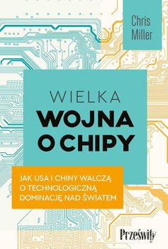 Wielka wojna o chipy. Jak USA i Chiny walczą o technologiczną dominację nad światem - Chris Miller