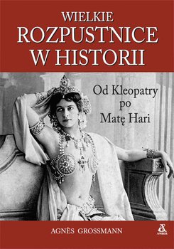 Wielki rozpustnice w historii. Od Kleopatry po Matę Hari - Grossmann Agnes