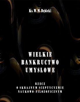 Wielkie bankructwo umysłowe. Rzecz o skrajnym sceptycyzmie naukowo-filozoficznym - Dębicki Władysław Michał