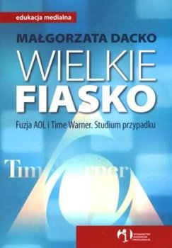 Wielkie Fiasko. Fuzja AOL i Time Warner - Dacko Małgorzata