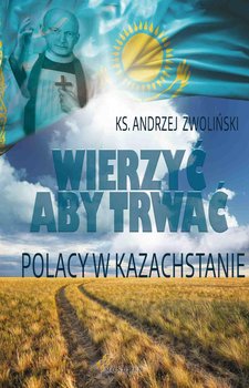 Wierzyć aby trwać. Polacy w Kazachstanie - Zwoliński Andrzej