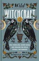 Wild Witchcraft: Folk Herbalism, Garden Magic, and Foraging for Spells, Rituals, and Remedies Rebecca Beyer
