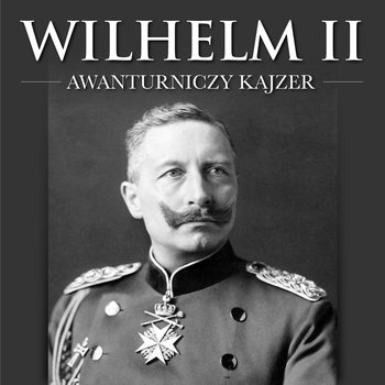 Wilhelm II. Awanturniczy kajzer - audiobook - Maksymilian Oskierko