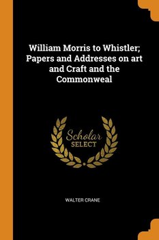William Morris to Whistler; Papers and Addresses on art and Craft and the Commonweal - Crane Walter