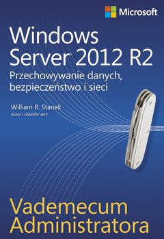 Windows Server 2012 R2. Przechowywanie danych, bezpieczeństwo i sieci. Vademecum administratora - Stanek William R.