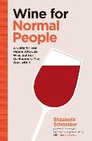 Wine for Normal People: A Guide for Real People Who Like Wine, But Not the Snobbery That Goes with It - Schneider Elizabeth