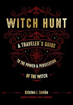 Witch Hunt: A Travelers Guide to the Power & Persecution of the Witch - Kristen J. Sollee