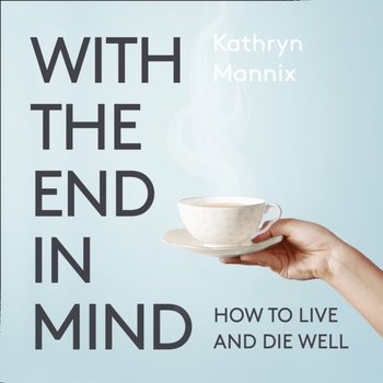 With the End in Mind: Dying, Death and Wisdom in an Age of Denial - Mannix Kathryn