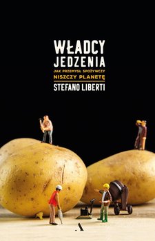 Władcy jedzenia. Jak przemysł spożywczy niszczy planetę - Liberti Stefano