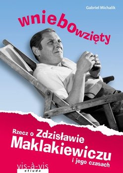 Wniebowzięty. Rzecz o Zdzisławie Maklakiewiczu i jego czasach - Michalik Gabriel