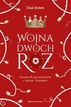 Wojna Dwóch Róż. Upadek Plantagenetów i triumf Tudorów - Jones Dan