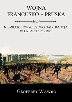 Wojna francusko-pruska. Niemieckie zwycięstwo nad Francją w latach 1870-1871 - Wawro Geoffrey