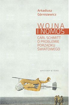 Wojna i nomos. Carl Schmitt o problemie porządku światowego - Górnisiewicz Arkadiusz