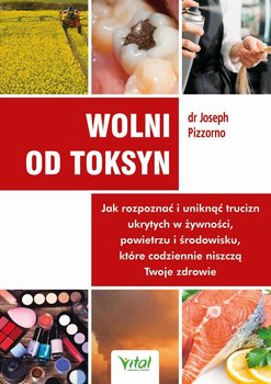 Wolni od toksyn. Jak rozpoznać i uniknąć trucizn ukrytych w żywności, powietrzu i środowisku, które codziennie niszczą Twoje zdrowie - Pizzorno Joseph