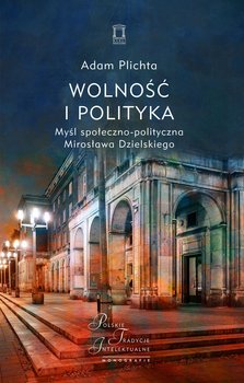 Wolność i polityka. Myśl społeczno-polityczna Mirosława Dzielskiego - Plichta Adam