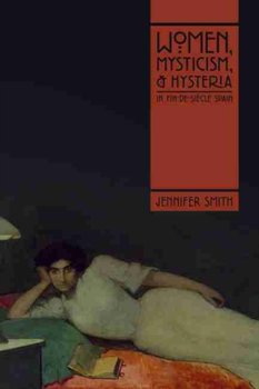Women, Mysticism, and Hysteria in Fin-de-Siecle Spain - Smith Jennifer