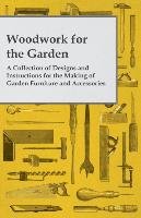 Woodwork for the Garden - A Collection of Designs and Instructions for the Making of Garden Furniture and Accessories - Anon